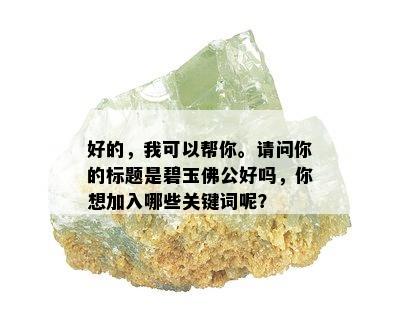 好的，我可以帮你。请问你的标题是碧玉佛公好吗，你想加入哪些关键词呢？