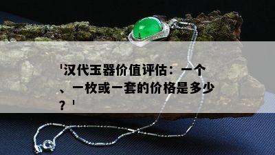 '汉代玉器价值评估：一个、一枚或一套的价格是多少？'