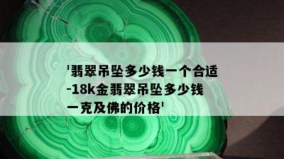 '翡翠吊坠多少钱一个合适-18k金翡翠吊坠多少钱一克及佛的价格'