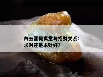 白玉菩提寓意与招财关系：求财还是求财好？