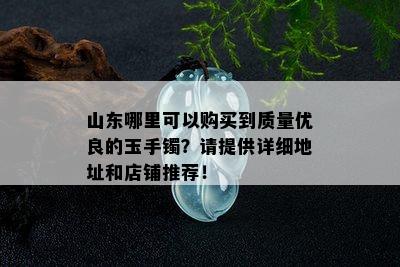 山东哪里可以购买到质量优良的玉手镯？请提供详细地址和店铺推荐！