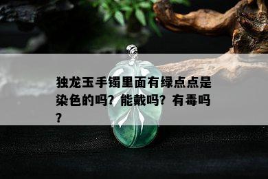 独龙玉手镯里面有绿点点是染色的吗？能戴吗？有吗？