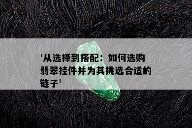 '从选择到搭配：如何选购翡翠挂件并为其挑选合适的链子'