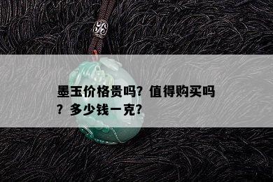 墨玉价格贵吗？值得购买吗？多少钱一克？