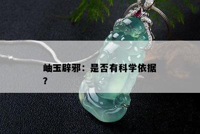 岫玉辟邪：是否有科学依据？