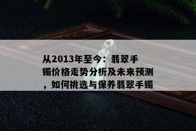 从2013年至今：翡翠手镯价格走势分析及未来预测，如何挑选与保养翡翠手镯