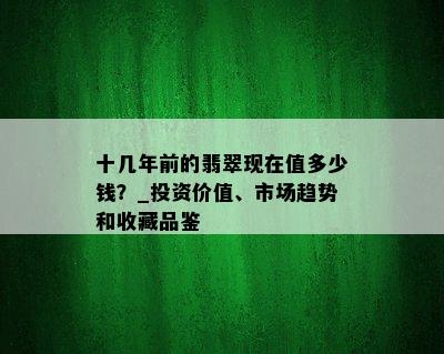 十几年前的翡翠现在值多少钱？_投资价值、市场趋势和收藏品鉴