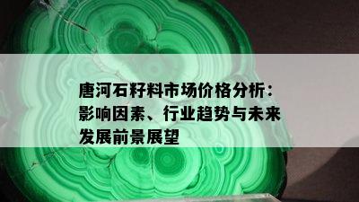 唐河石籽料市场价格分析：影响因素、行业趋势与未来发展前景展望