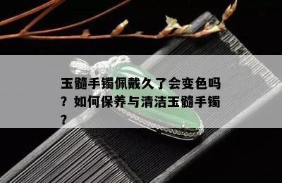 玉髓手镯佩戴久了会变色吗？如何保养与清洁玉髓手镯？