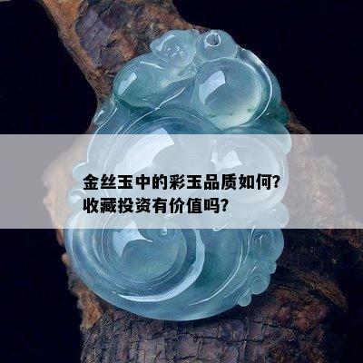 金丝玉中的彩玉品质如何？收藏投资有价值吗？