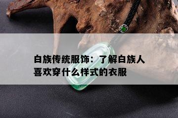 白族传统服饰：了解白族人喜欢穿什么样式的衣服