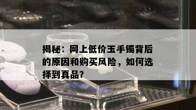 揭秘：网上低价玉手镯背后的原因和购买风险，如何选择到真品？