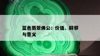 蓝色翡翠佛公：价值、辟邪与意义