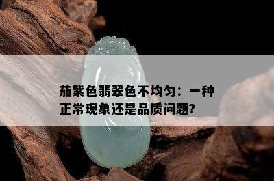 茄紫色翡翠色不均匀：一种正常现象还是品质问题？