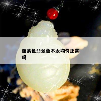 茄紫色翡翠色不太均匀正常吗