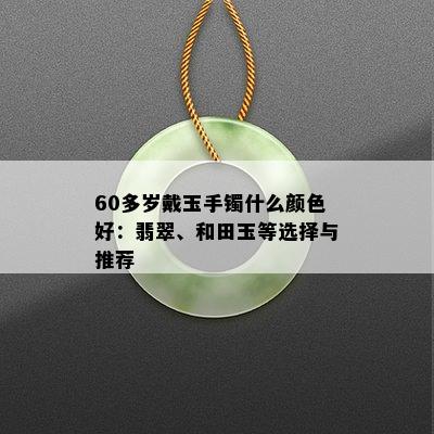 60多岁戴玉手镯什么颜色好：翡翠、和田玉等选择与推荐