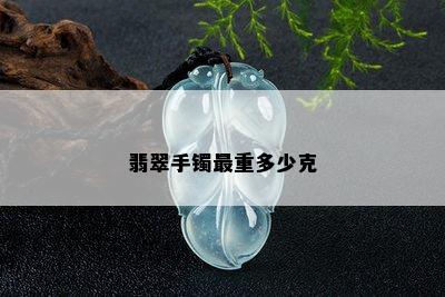 翡翠手镯最重多少克