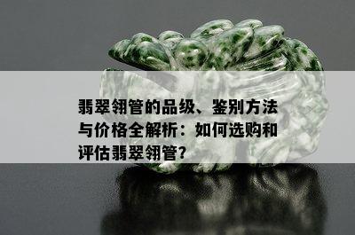 翡翠翎管的品级、鉴别方法与价格全解析：如何选购和评估翡翠翎管？