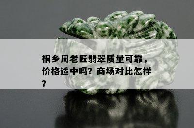 桐乡周老匠翡翠质量可靠，价格适中吗？商场对比怎样？