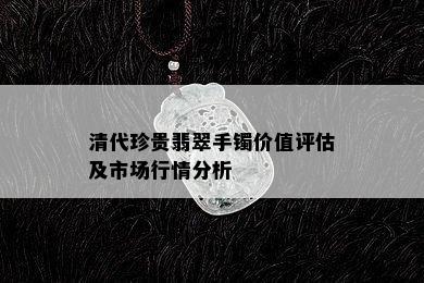 清代珍贵翡翠手镯价值评估及市场行情分析