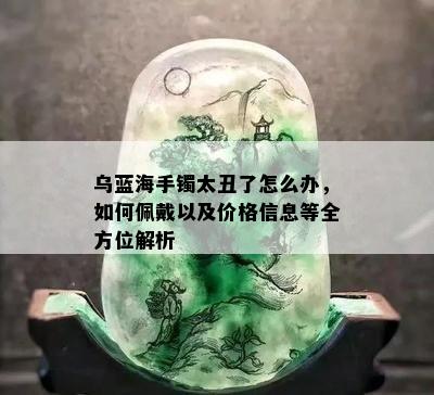 乌蓝海手镯太丑了怎么办，如何佩戴以及价格信息等全方位解析