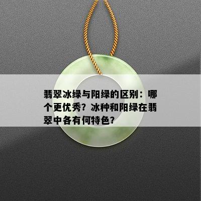 翡翠冰绿与阳绿的区别：哪个更优秀？冰种和阳绿在翡翠中各有何特色？