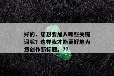 好的，您想要加入哪些关键词呢？这样我才能更好地为您创作新标题。??