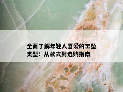 全面了解年轻人喜爱的玉坠类型：从款式到选购指南