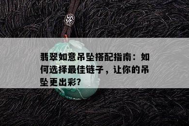 翡翠如意吊坠搭配指南：如何选择更佳链子，让你的吊坠更出彩？