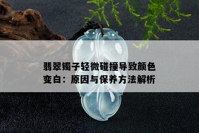 翡翠镯子轻微碰撞导致颜色变白：原因与保养方法解析