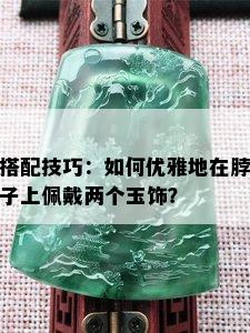 搭配技巧：如何优雅地在脖子上佩戴两个玉饰？