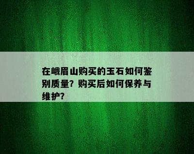 在峨眉山购买的玉石如何鉴别质量？购买后如何保养与维护？