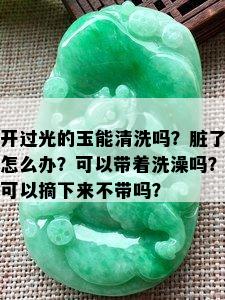 开过光的玉能清洗吗？脏了怎么办？可以带着洗澡吗？可以摘下来不带吗？