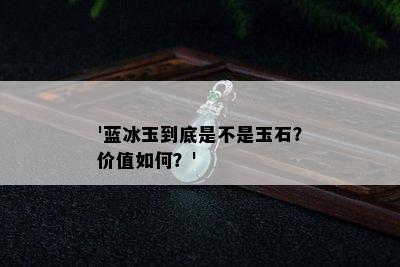 '蓝冰玉到底是不是玉石？价值如何？'