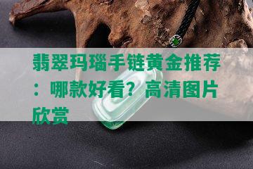 翡翠玛瑙手链黄金推荐：哪款好看？高清图片欣赏