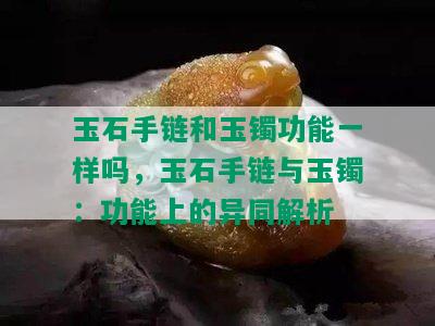 玉石手链和玉镯功能一样吗，玉石手链与玉镯：功能上的异同解析