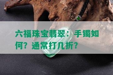 六福珠宝翡翠：手镯如何？通常打几折？