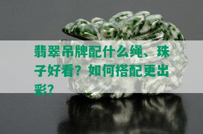 翡翠吊牌配什么绳、珠子好看？如何搭配更出彩？