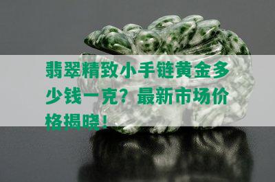 翡翠精致小手链黄金多少钱一克？最新市场价格揭晓！