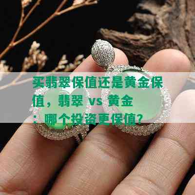 买翡翠保值还是黄金保值，翡翠 vs 黄金：哪个投资更保值？