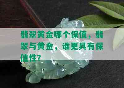 翡翠黄金哪个保值，翡翠与黄金，谁更具有保值性？