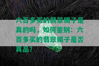 六百多买的翡翠镯子是真的吗，如何鉴别：六百多买的翡翠镯子是否真品？