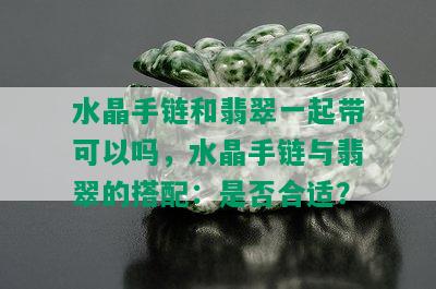 水晶手链和翡翠一起带可以吗，水晶手链与翡翠的搭配：是否合适？