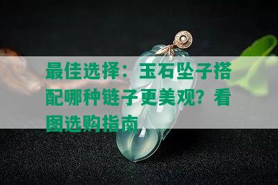 更佳选择：玉石坠子搭配哪种链子更美观？看图选购指南