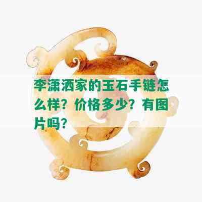 李潇洒家的玉石手链怎么样？价格多少？有图片吗？