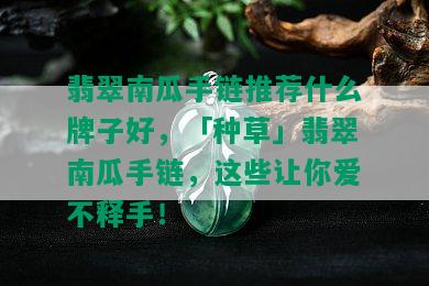 翡翠南瓜手链推荐什么牌子好，「种草」翡翠南瓜手链，这些让你爱不释手！