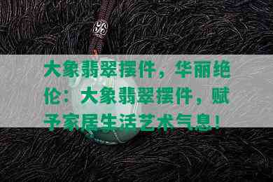 大象翡翠摆件，华丽绝伦：大象翡翠摆件，赋予家居生活艺术气息！