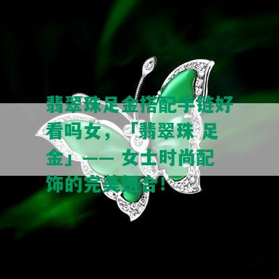 翡翠珠足金搭配手链好看吗女，「翡翠珠 足金」—— 女士时尚配饰的完美组合！