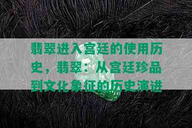 翡翠进入宫廷的使用历史，翡翠：从宫廷珍品到文化象征的历史演进