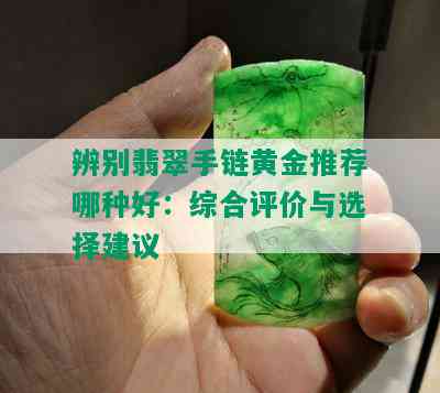 辨别翡翠手链黄金推荐哪种好：综合评价与选择建议